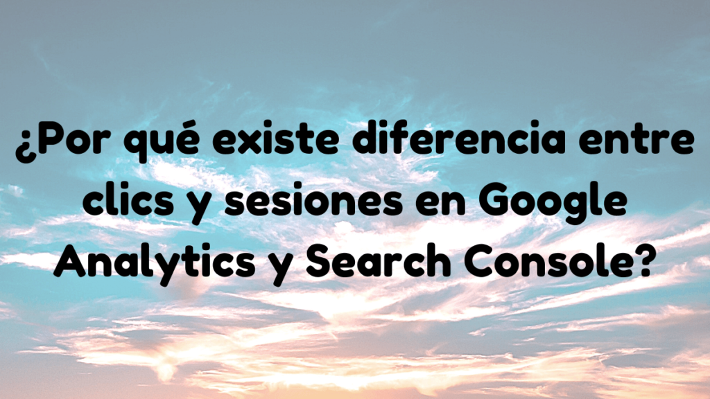 Por qué existe diferencia entre clics y sesiones en Google Analytics y Search Console